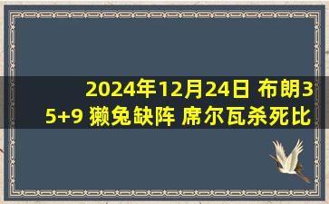 2024年12月24日 布朗35+9 獭兔缺阵 席尔瓦杀死比赛魔术多人伤停仍连场逆转